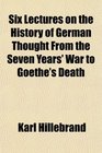 Six Lectures on the History of German Thought From the Seven Years' War to Goethe's Death