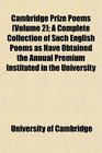 Cambridge Prize Poems  A Complete Collection of Such English Poems as Have Obtained the Annual Premium Instituted in the University