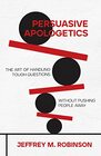 Persuasive Apologetics The Art of Handling Tough Questions Without Pushing People Away