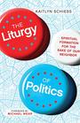 The Liturgy of Politics Spiritual Formation for the Sake of Our Neighbor