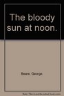 THE BLOODY SUN AT NOON