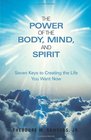 The Power of the Body Mind and Spirit Seven Keys to Creating the Life You Want Now