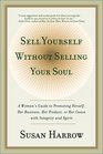 Sell Yourself Without Selling Your Soul A Woman's Guide to Promoting Herself Her Business Her Product or Her Cause with Integrity and Spirit