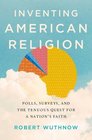 Inventing American Religion Polls Surveys and the Tenuous Quest for a Nation's Faith