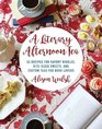 A Literary Afternoon Tea: 55 Recipes for Savory Nibbles, Bite-Sized Sweets, and Custom Teas for Book Lovers