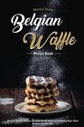 Belgian Waffle Recipe Book Belgian Waffle Maker Recipes for all Seasons to Make Your Own Belgian Waffle Mix