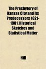 The Presbytery of Kansas City and Its Predecessors 18211901 Historical Sketches and Statistical Matter