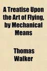 A Treatise Upon the Art of Flying by Mechanical Means