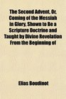 The Second Advent Or Coming of the Messiah in Glory Shown to Be a Scripture Doctrine and Taught by Divine Revelation From the Beginning of