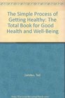 The Simple Process of Getting Healthy The Total Book for Good    Health and WellBeing