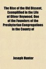 The Rise of the Old Dissent Exemplified in the Life of Oliver Heywood One of the Founders of the Presbyterian Congregations in the County of
