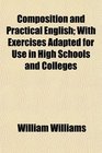 Composition and Practical English With Exercises Adapted for Use in High Schools and Colleges
