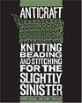Anticraft: Knitting, Beading, and Stitching for the Slightly Sinister