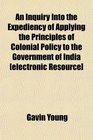 An Inquiry Into the Expediency of Applying the Principles of Colonial Policy to the Government of India