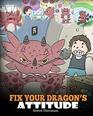 Fix Your Dragons Attitude Help Your Dragon To Adjust His Attitude A Cute Children Story To Teach Kids About Bad Attitude Negative Behaviors and Attitude Adjustment