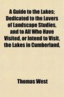A Guide to the Lakes Dedicated to the Lovers of Landscape Studies and to All Who Have Visited or Intend to Visit the Lakes in Cumberland