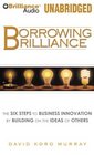 Borrowing Brilliance The Six Steps to Business Innovation by Building on the Ideas of Others