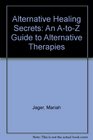 Alternative Healing Secrets An AtoZ Guide to Alternative Therapies