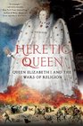 Heretic Queen Queen Elizabeth I and the Wars of Religion