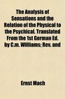 The Analysis of Sensations and the Relation of the Physical to the Psychical Translated From the 1st German Ed by Cm Williams Rev and