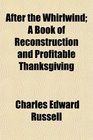 After the Whirlwind A Book of Reconstruction and Profitable Thanksgiving