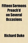 Fifteen Sermons Preach'd on Several Occasions