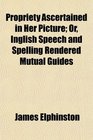 Propriety Ascertained in Her Picture Or Inglish Speech and Spelling Rendered Mutual Guides