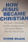 How Jesus Became Christian The Early Christians And The Transformation Of A Jewish Teacher Into The Son Of God The Early Christians and the Transformation of a Jewish Teacher into the Son of God