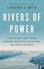 Rivers of Power How a Natural Force Raised Kingdoms Destroyed Civilizations and Shapes Our World