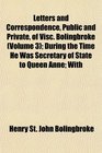 Letters and Correspondence Public and Private of Visc Bolingbroke  During the Time He Was Secretary of State to Queen Anne With