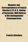 Memoirs and Correspondence of Francis Atterbury  D D Bishop of Rochester With Notices of His Distinguished Contemporaries