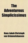 The Adventurous Simplicissimus Being the Description of the Life of a Vagabond Named Melchior Sternfels Von Fechshaim