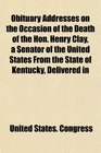 Obituary Addresses on the Occasion of the Death of the Hon Henry Clay a Senator of the United States From the State of Kentucky Delivered in