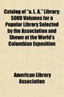 Catalog of a L A Library 5000 Volumes for a Popular Library Selected by the Association and Shown at the World's Columbian Exposition