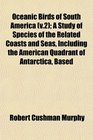 Oceanic Birds of South America  A Study of Species of the Related Coasts and Seas Including the American Quadrant of Antarctica Based