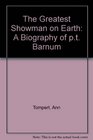 The Greatest Showman on Earth A Biography of PT Barnum