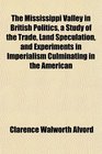 The Mississippi Valley in British Politics a Study of the Trade Land Speculation and Experiments in Imperialism Culminating in the American