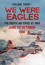 We Were Eagles Volume 3 The Eight Air Force at War June 44 to October 44