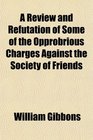 A Review and Refutation of Some of the Opprobrious Charges Against the Society of Friends