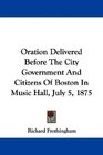 Oration Delivered Before The City Government And Citizens Of Boston In Music Hall July 5 1875