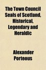 The Town Council Seals of Scotland Historical Legendary and Heraldic