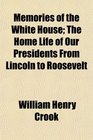 Memories of the White House The Home Life of Our Presidents From Lincoln to Roosevelt