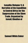 Ismaila  A Narrative of the Expedition to Central Africa for the Suppression of the Slave Trade Organized by Ismail Khedive of