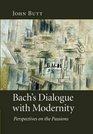 Bach's Dialogue with Modernity Perspectives on the Passions