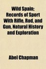 Wild Spain Records of Sport With Rifle Rod and Gun Natural History and Exploration