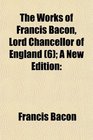 The Works of Francis Bacon Lord Chancellor of England  A New Edition