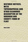 Historic Notices With Topographical and Other Gleanings Descriptive of the Borough and CountyTown of Flint