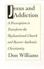 Jesus and Addiction A Prescription to Transform the Dysfunctional Church and Recover Authentic Christianity