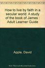 How to live by faith in a secular world A study of the book of James  Adult Learner Guide