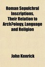 Roman Sepulchral Inscriptions Their Relation to Archology Language and Religion